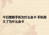 今日更新手机为什么会卡 手机用久了为什么会卡