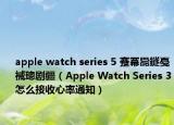 apple watch series 5 蹇冪巼鐩戞祴璁剧疆（Apple Watch Series 3怎么接收心率通知）