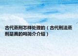 古代蒸刑怎样处理的（古代刑法蒸刑是真的吗简介介绍）