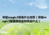 荣耀magic3背面什么材质（荣耀magic3至臻版后盖材质是什么）
