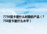 7750显卡是什么时期的产品（7750显卡是什么水平）