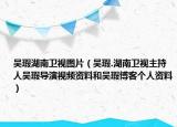 吴瑕湖南卫视图片（吴瑕.湖南卫视主持人吴瑕导演视频资料和吴瑕博客个人资料）