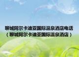 聊城阿尔卡迪亚国际温泉酒店电话（聊城阿尔卡迪亚国际温泉酒店）
