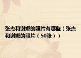 张杰和谢娜的照片有哪些（张杰和谢娜的照片（50张））