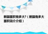 新疆面积有多大?（新疆有多大面积简介介绍）