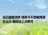 当日最新消息 信用卡不想被降额怎么办 做到这三点即可