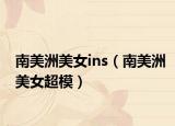 南美洲美女ins（南美洲美女超模）