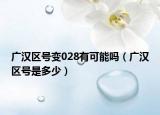 广汉区号变028有可能吗（广汉区号是多少）