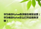 华为畅享8plus悬浮窗在哪里设置（华为畅享8plus怎么打开应用悬浮窗）
