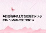 今日更新手机上怎么压缩照片大小 手机上压缩照片大小的方法