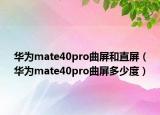 华为mate40pro曲屏和直屏（华为mate40pro曲屏多少度）