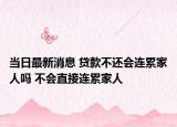 当日最新消息 贷款不还会连累家人吗 不会直接连累家人