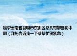 跪求云南省昆明市东川区总共有哪些初中啊（拜托告诉我一下帮帮忙很紧急）