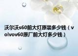 沃尔沃s60前大灯原装多少钱（volvov60原厂前大灯多少钱）