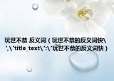 玩世不恭 反义词（玩世不恭的反义词快