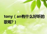 tony（an有什么好听的歌呢?）