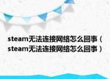 steam无法连接网络怎么回事（steam无法连接网络怎么回事）