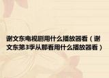 谢文东电视剧用什么播放器看（谢文东第3季从那看用什么播放器看）