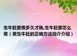 生牛肚要煮多久才熟,生牛肚要怎么煮（煮生牛肚的正确方法简介介绍）