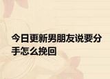 今日更新男朋友说要分手怎么挽回