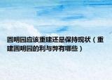 圆明园应该重建还是保持现状（重建圆明园的利与弊有哪些）