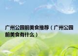 广州公园前美食推荐（广州公园前美食有什么）