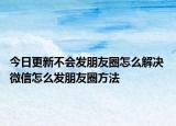 今日更新不会发朋友圈怎么解决 微信怎么发朋友圈方法