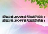 爱情游戏 2006年瑞儿演唱的歌曲（爱情游戏 2006年瑞儿演唱的歌曲）
