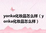 yonka化妆品怎么样（yonka化妆品怎么样）
