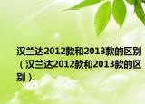 汉兰达2012款和2013款的区别（汉兰达2012款和2013款的区别）