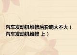 汽车发动机维修后影响大不大（汽车发动机维修 上）