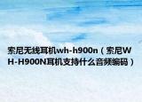索尼无线耳机wh-h900n（索尼WH-H900N耳机支持什么音频编码）