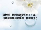 郑州到广州的快递要多久（广东广州到河南郑州的快递一般要几天）