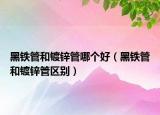 黑铁管和镀锌管哪个好（黑铁管和镀锌管区别）