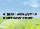 今日更新htc手机通话时怎么录音 htc手机通话时如何录音