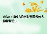 求jux（593R的电影资源各位大神帮帮忙）