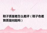 鞋子质量差怎么差评（鞋子色差算质量问题吗）