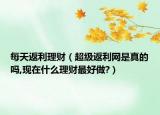 每天返利理财（超级返利网是真的吗,现在什么理财最好做?）
