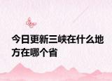 今日更新三峡在什么地方在哪个省