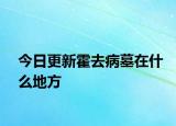 今日更新霍去病墓在什么地方