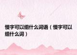 慢字可以组什么词语（慢字可以组什么词）