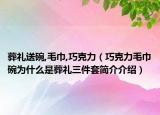 葬礼送碗,毛巾,巧克力（巧克力毛巾碗为什么是葬礼三件套简介介绍）