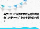 关于2011广东高考录取的问题有哪些（关于2011广东高考录取的问题）