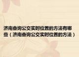 济南查询公交实时位置的方法有哪些（济南查询公交实时位置的方法）