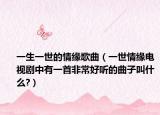 一生一世的情缘歌曲（一世情缘电视剧中有一首非常好听的曲子叫什么?）