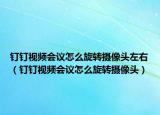 钉钉视频会议怎么旋转摄像头左右（钉钉视频会议怎么旋转摄像头）
