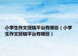 小学生作文投稿平台有哪些（小学生作文投稿平台有哪些）