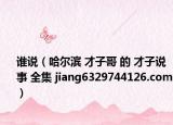 谁说（哈尔滨 才子哥 的 才子说事 全集 jiang6329744126.com）
