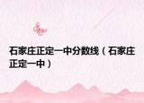 石家庄正定一中分数线（石家庄正定一中）