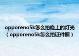 opporeno5k怎么拍晚上的灯光（opporeno5k怎么拍证件照）